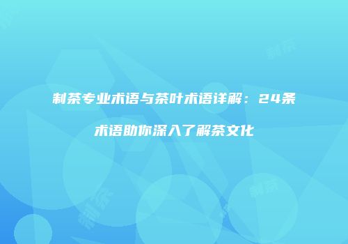 制茶专业术语与茶叶术语详解：24条术语助你深入了解茶文化