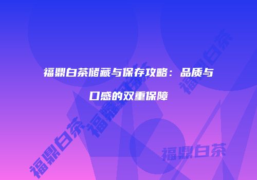 福鼎白茶储藏与保存攻略：品质与口感的双重保障