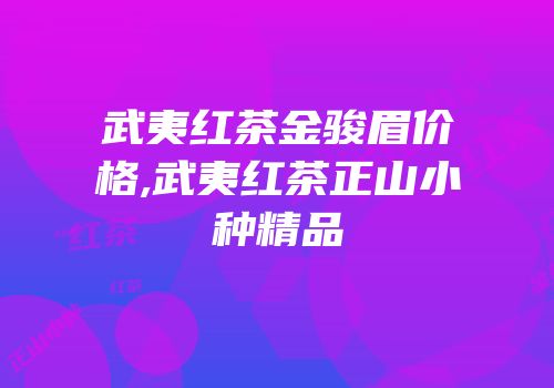 武夷红茶金骏眉价格,武夷红茶正山小种精品