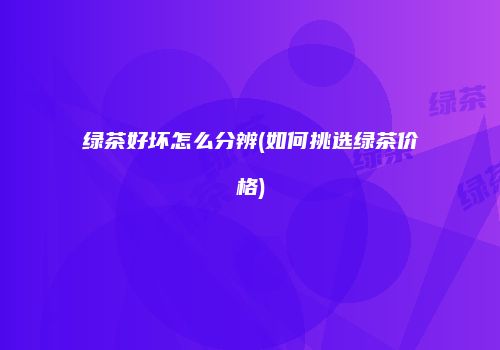 绿茶好坏怎么分辨(如何挑选绿茶价格)
