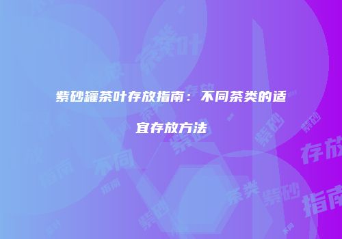 紫砂罐茶叶存放指南：不同茶类的适宜存放方法