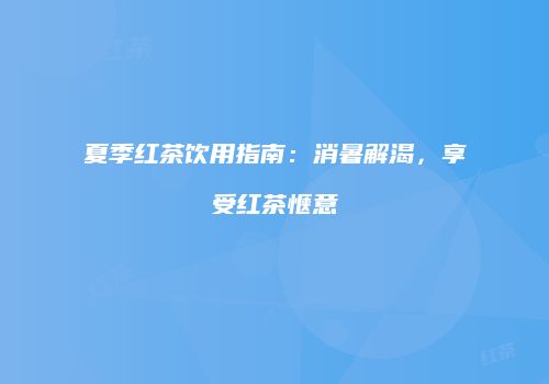 夏季红茶饮用指南：消暑解渴，享受红茶惬意