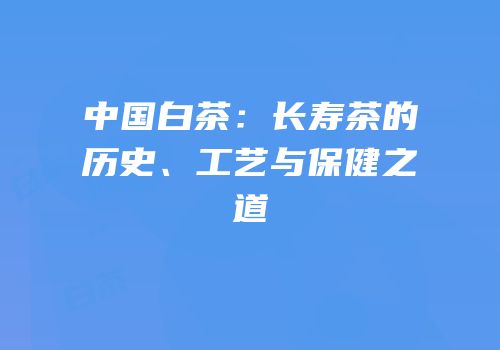 中国白茶：长寿茶的历史、工艺与保健之道