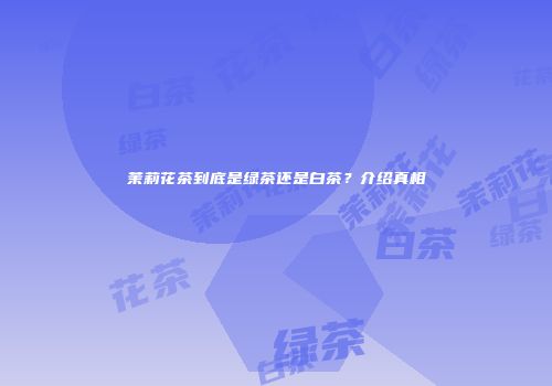 茉莉花茶到底是绿茶还是白茶？介绍真相