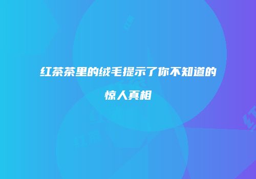 红茶茶里的绒毛提示了你不知道的惊人真相