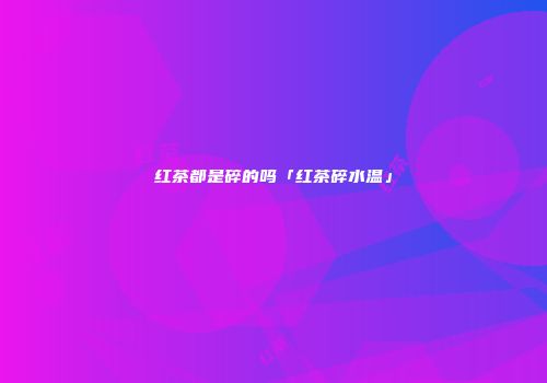 红茶都是碎的吗「红茶碎水温」
