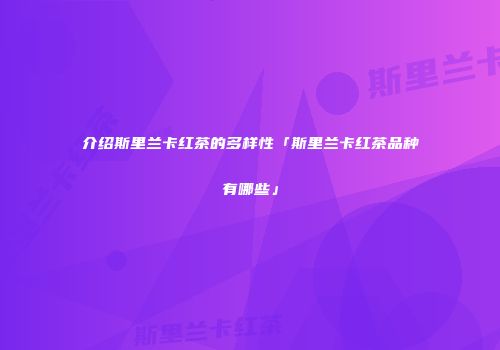 介绍斯里兰卡红茶的多样性「斯里兰卡红茶品种有哪些」