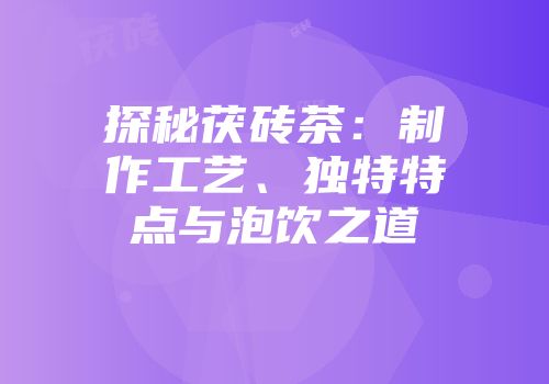 探秘茯砖茶：制作工艺、独特特点与泡饮之道