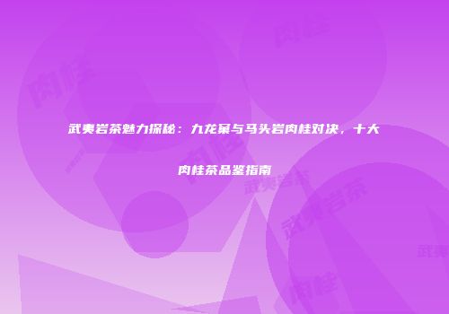 武夷岩茶魅力探秘：九龙窠与马头岩肉桂对决，十大肉桂茶品鉴指南