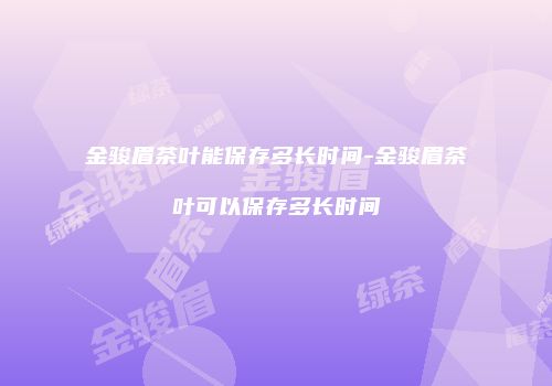 金骏眉茶叶能保存多长时间-金骏眉茶叶可以保存多长时间