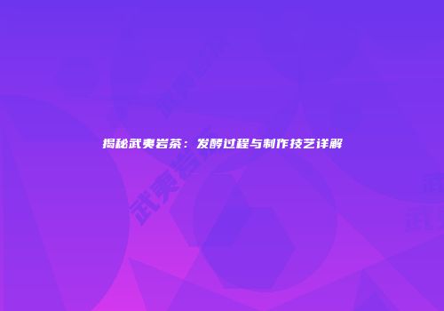 揭秘武夷岩茶：发酵过程与制作技艺详解