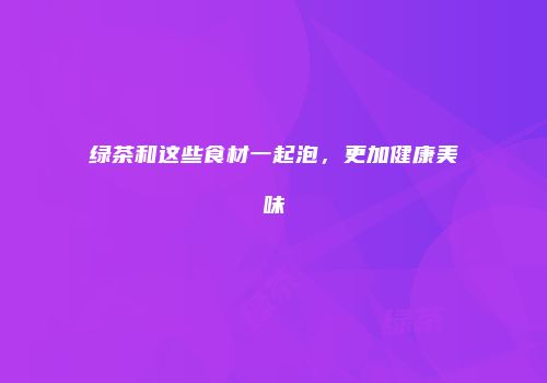 绿茶和这些食材一起泡，更加健康美味