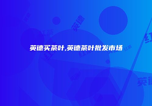 英德买茶叶,英德茶叶批发市场