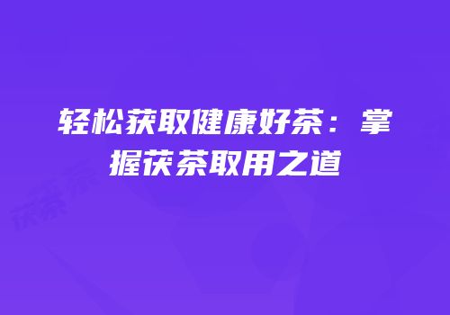 轻松获取健康好茶：掌握茯茶取用之道