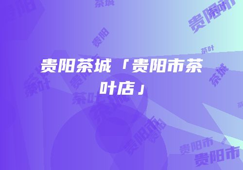贵阳茶城「贵阳市茶叶店」