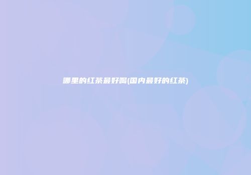 哪里的红茶最好喝(国内最好的红茶)