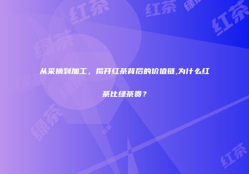 从采摘到加工，揭开红茶背后的价值链,为什么红茶比绿茶贵？