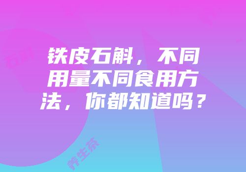 铁皮石斛，不同用量不同食用方法，你都知道吗？