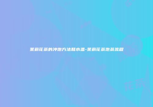 茉莉花茶的冲泡方法和水温-茉莉花茶泡茶流程