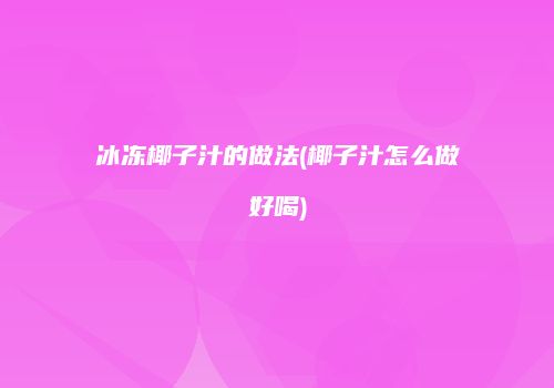 冰冻椰子汁的做法(椰子汁怎么做好喝)