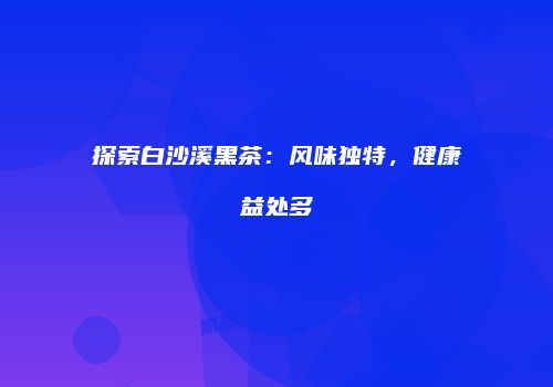探索白沙溪黑茶：风味独特，健康益处多
