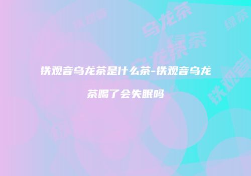 铁观音乌龙茶是什么茶-铁观音乌龙茶喝了会失眠吗