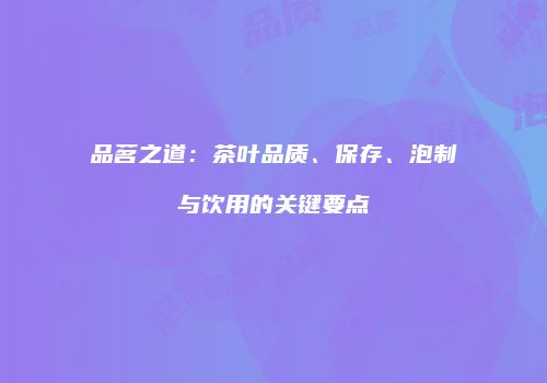 品茗之道：茶叶品质、保存、泡制与饮用的关键要点