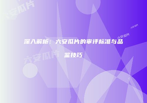 深入解析：六安瓜片的审评标准与品鉴技巧