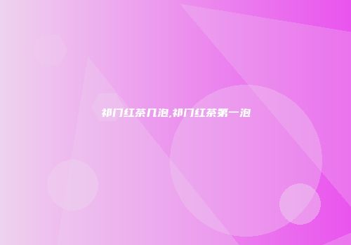 祁门红茶几泡,祁门红茶第一泡
