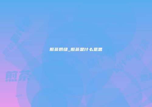 煎茶奶绿_煎茶是什么意思