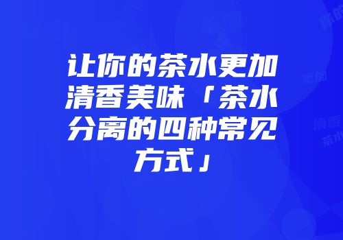 让你的茶水更加清香美味「茶水分离的四种常见方式」