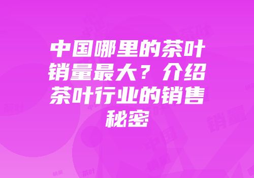 中国哪里的茶叶销量最大？介绍茶叶行业的销售秘密
