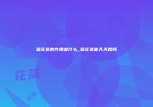 菊花茶的作用是什么_菊花茶能天天喝吗