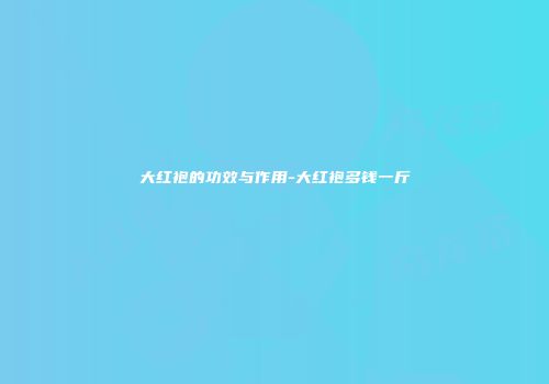 大红袍的功效与作用-大红袍多钱一斤