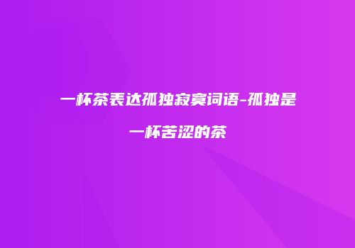一杯茶表达孤独寂寞词语-孤独是一杯苦涩的茶