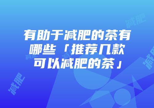 有助于减肥的茶有哪些「推荐几款可以减肥的茶」