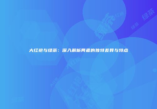 大红袍与绿茶：深入解析两者的独特差异与特点