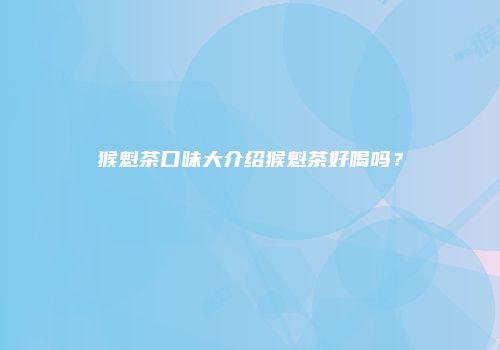 猴魁茶口味大介绍猴魁茶好喝吗？