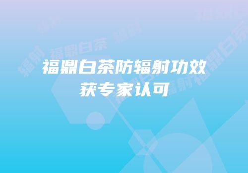 福鼎白茶防辐射功效获专家认可