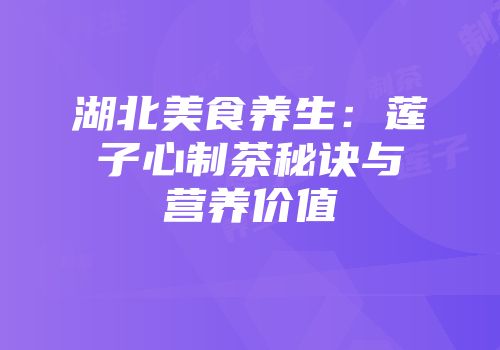 湖北美食养生：莲子心制茶秘诀与营养价值