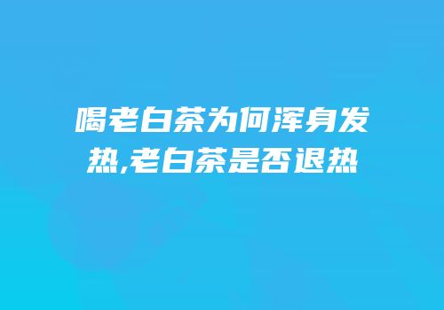 喝老白茶为何浑身发热,老白茶是否退热