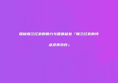 探秘锡兰红茶的魅力与健康益处「锡兰红茶的特点及其功效」