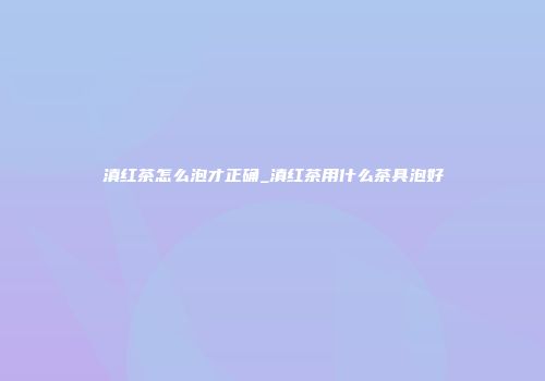 滇红茶怎么泡才正确_滇红茶用什么茶具泡好