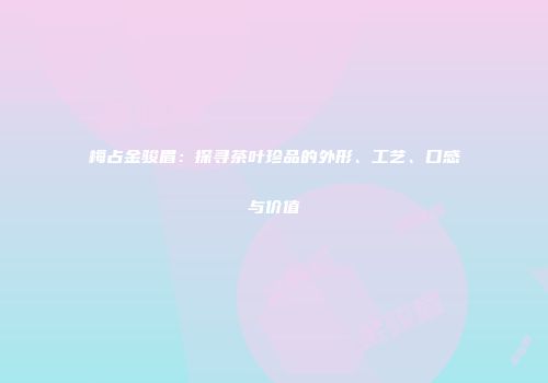 梅占金骏眉：探寻茶叶珍品的外形、工艺、口感与价值