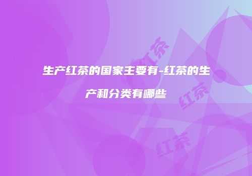 生产红茶的国家主要有-红茶的生产和分类有哪些