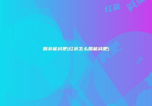 喝茶能减肥(红茶怎么喝能减肥)