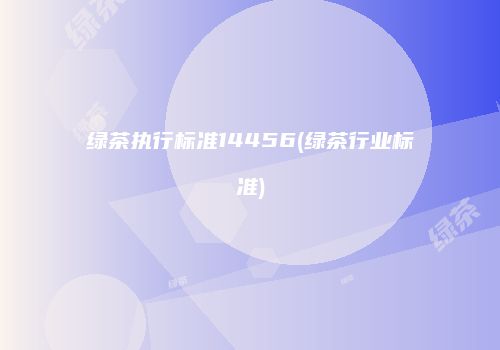 绿茶执行标准14456(绿茶行业标准)