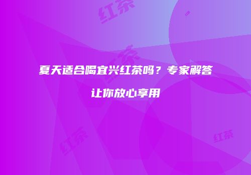 夏天适合喝宜兴红茶吗？专家解答让你放心享用