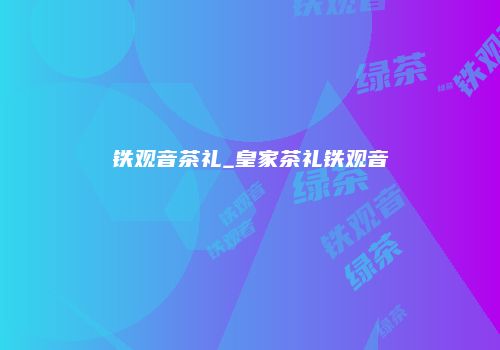 铁观音茶礼_皇家茶礼铁观音