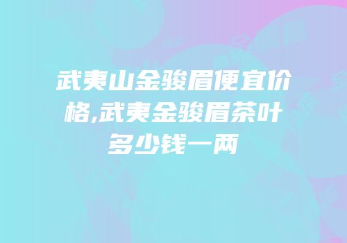 武夷山金骏眉便宜价格,武夷金骏眉茶叶多少钱一两
